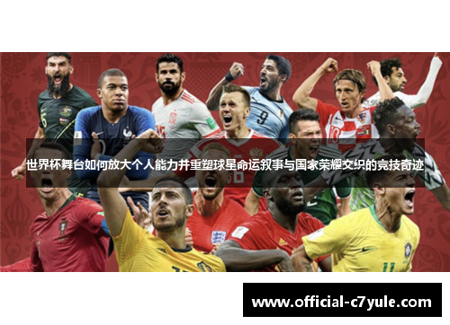 世界杯舞台如何放大个人能力并重塑球星命运叙事与国家荣耀交织的竞技奇迹
