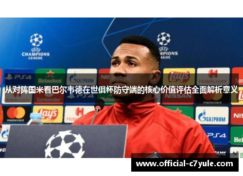 从对阵国米看巴尔韦德在世俱杯防守端的核心价值评估全面解析意义
