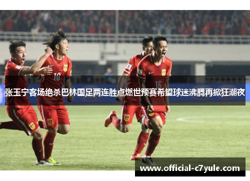 张玉宁客场绝杀巴林国足两连胜点燃世预赛希望球迷沸腾再掀狂潮夜