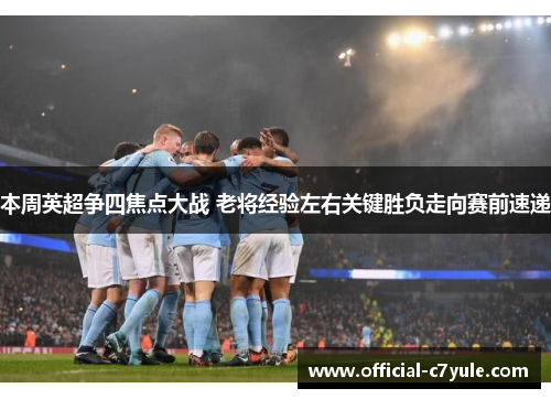 本周英超争四焦点大战 老将经验左右关键胜负走向赛前速递