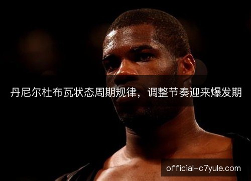 丹尼尔杜布瓦状态周期规律，调整节奏迎来爆发期