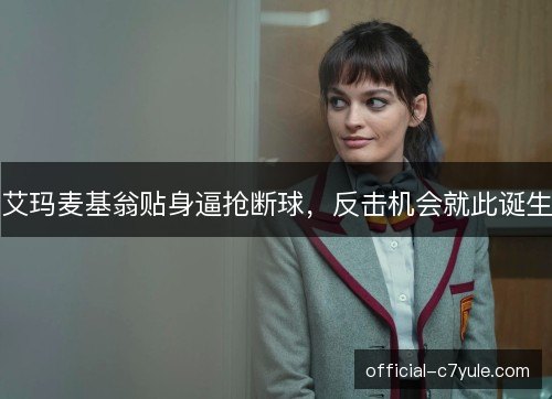 艾玛麦基翁贴身逼抢断球，反击机会就此诞生
