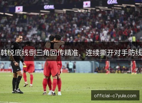 韩悦底线倒三角回传精准，连续撕开对手防线