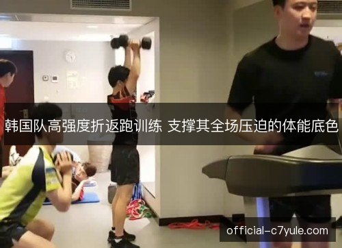 韩国队高强度折返跑训练 支撑其全场压迫的体能底色